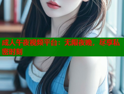 成人午夜视频平台:无限夜晚,尽享私密时刻 成人午夜视频平台:无限夜晚,尽享私密时刻