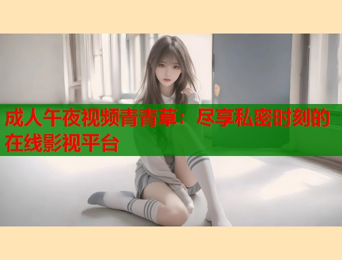 成人午夜视频青青草：尽享私密时刻的在线影视平台