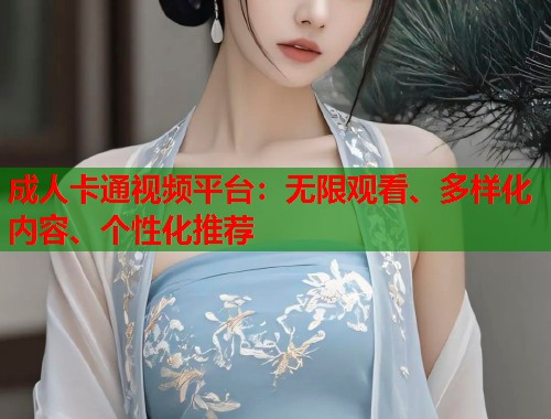 成人卡通视频平台:无限观看、多样化内容、个性化推荐 成人卡通视频平台:无限观看、多样化内容、个性化推荐