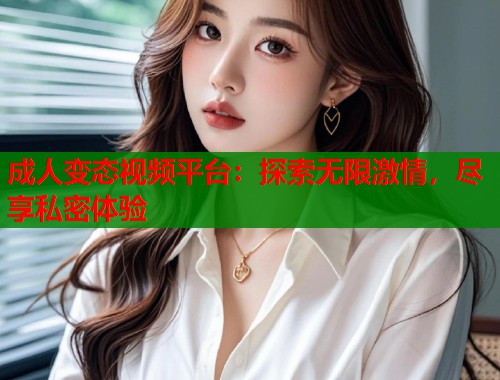 成人变态视频平台:探索无限激情,尽享私密体验 成人变态视频平台:探索无限激情,尽享私密体验