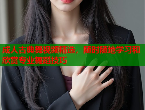 成人古典舞视频精选，随时随地学习和欣赏专业舞蹈技巧