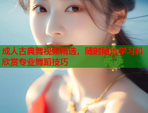 成人古典舞视频精选，随时随地学习和欣赏专业舞蹈技巧