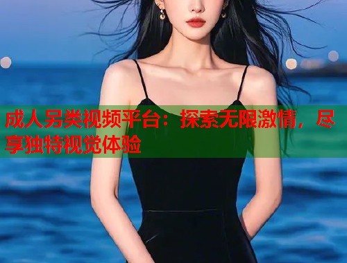 成人另类视频平台:探索无限激情,尽享独特视觉体验 成人另类视频平台:探索无限激情,尽享独特视觉体验