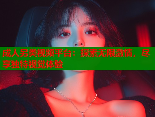 成人另类视频平台：探索无限激情，尽享独特视觉体验