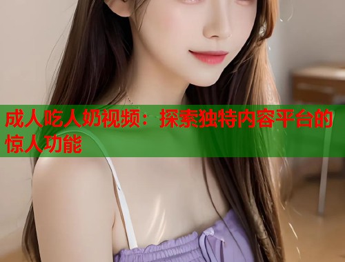 成人吃人奶视频：探索独特内容平台的惊人功能