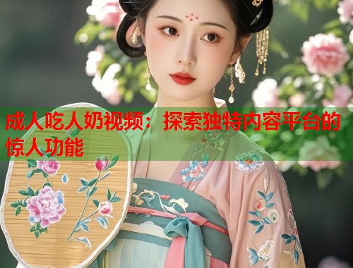 成人吃人奶视频:探索独特内容平台的惊人功能 成人吃人奶视频:探索独特内容平台的惊人功能