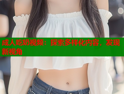 成人吃奶视频:探索多样化内容,发现新视角 成人吃奶视频:探索多样化内容,发现新视角