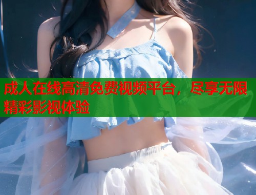 成人在线高清免费视频平台,尽享无限精彩影视体验 成人在线高清免费视频平台,尽享无限精彩影视体验
