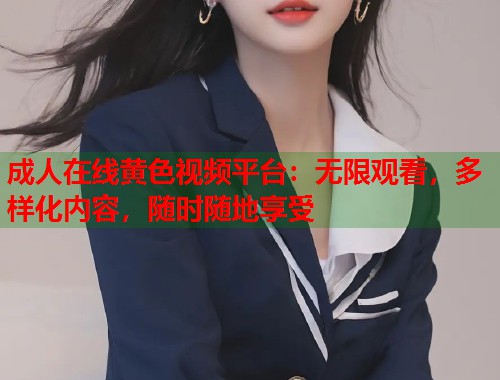 成人在线黄色视频平台:无限观看,多样化内容,随时随地享受 成人在线黄色视频平台:无限观看,多样化内容,随时随地享受