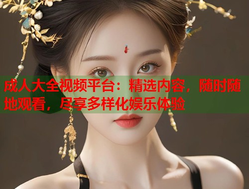 成人大全视频平台:精选内容,随时随地观看,尽享多样化娱乐体验 成人大全视频平台:精选内容,随时随地观看,尽享多样化娱乐体验