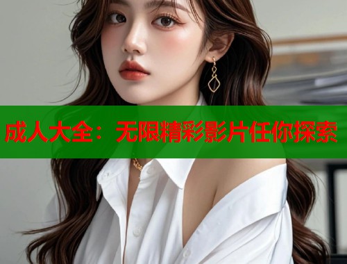 成人大全:无限精彩影片任你探索 成人大全:无限精彩影片任你探索