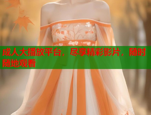 成人大播放平台,尽享精彩影片,随时随地观看 成人大播放平台,尽享精彩影片,随时随地观看