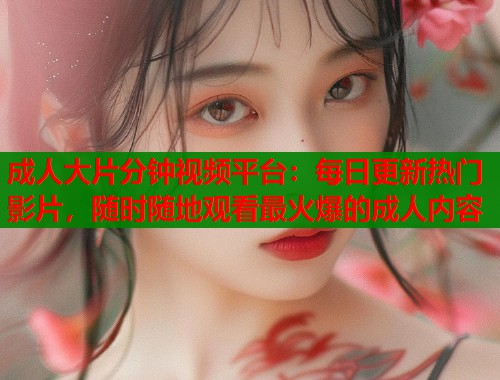 成人大片分钟视频平台：每日更新热门影片，随时随地观看最火爆的成人内容