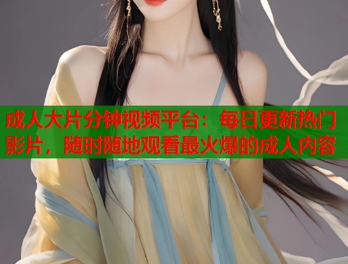 成人大片分钟视频平台：每日更新热门影片，随时随地观看最火爆的成人内容