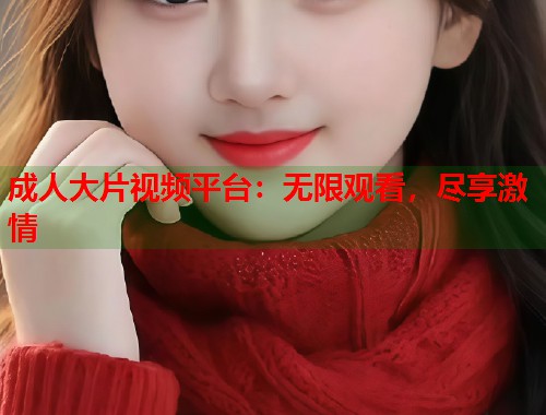 成人大片视频平台：无限观看，尽享激情