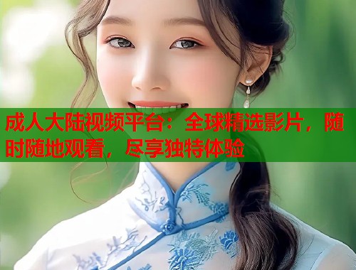成人大陆视频平台:全球精选影片,随时随地观看,尽享独特体验 成人大陆视频平台:全球精选影片,随时随地观看,尽享独特体验