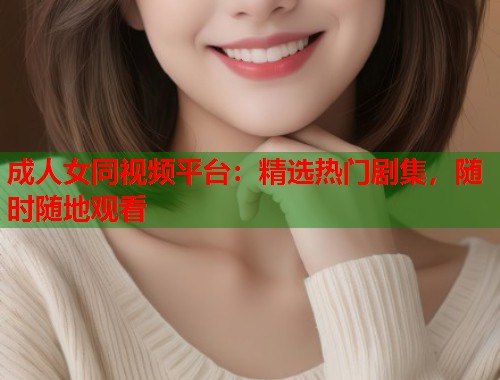 成人女同视频平台：精选热门剧集，随时随地观看