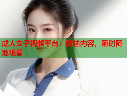 成人女子视频平台：精选内容，随时随地观看