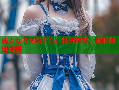 成人女性视频平台：精选内容，随时随地观看