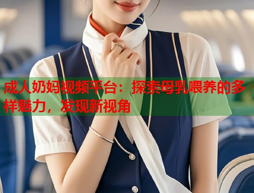 成人奶妈视频平台:探索母乳喂养的多样魅力,发现新视角 成人奶妈视频平台:探索母乳喂养的多样魅力,发现新视角