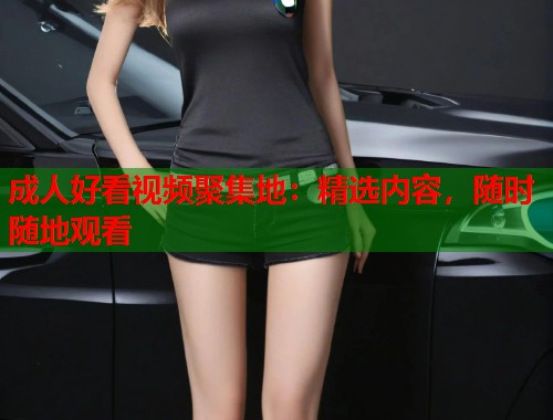 成人好看视频聚集地：精选内容，随时随地观看