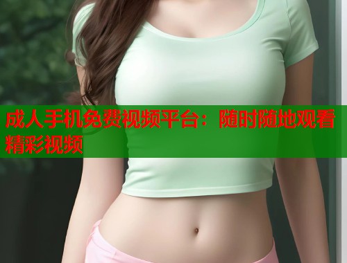 成人手机免费视频平台:随时随地观看精彩视频 成人手机免费视频平台:随时随地观看精彩视频