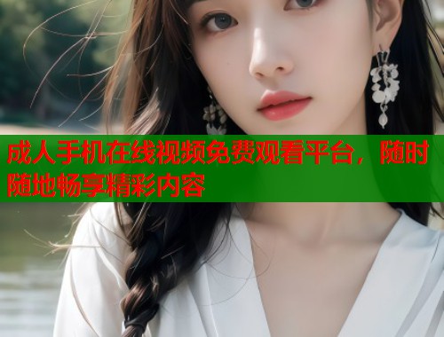 成人手机在线视频免费观看平台，随时随地畅享精彩内容
