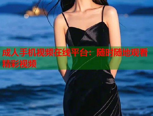 成人手机视频在线平台：随时随地观看精彩视频