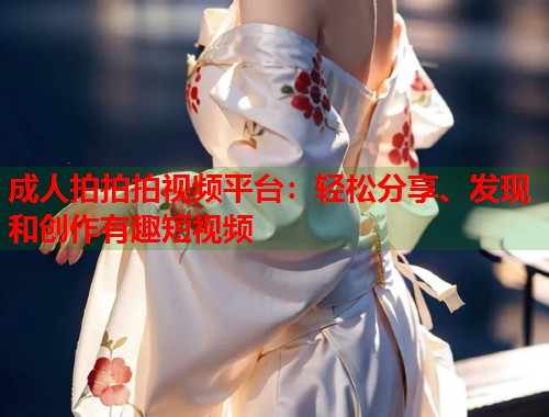 成人拍拍拍视频平台：轻松分享、发现和创作有趣短视频