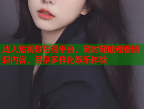 成人短视频在线平台，随时随地观看精彩内容，尽享多样化娱乐体验