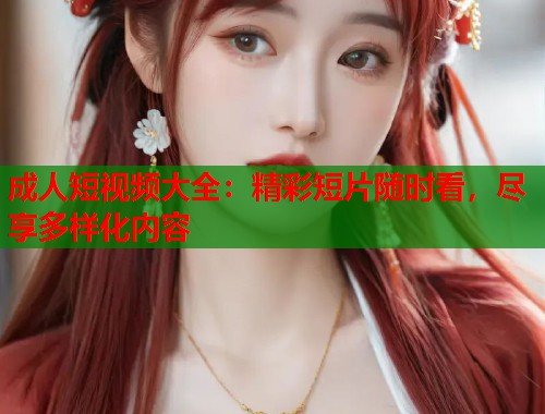 成人短视频大全：精彩短片随时看，尽享多样化内容