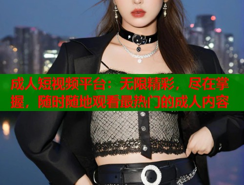 成人短视频平台：无限精彩，尽在掌握，随时随地观看最热门的成人内容