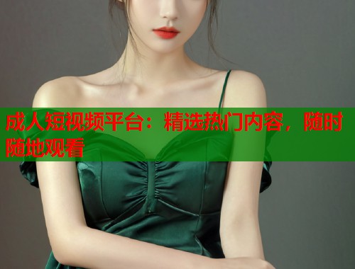 成人短视频平台:精选热门内容,随时随地观看 成人短视频平台:精选热门内容,随时随地观看