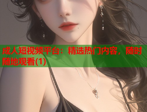 成人短视频平台：精选热门内容，随时随地观看(1)