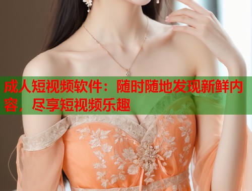 成人短视频软件:随时随地发现新鲜内容,尽享短视频乐趣 成人短视频软件:随时随地发现新鲜内容,尽享短视频乐趣