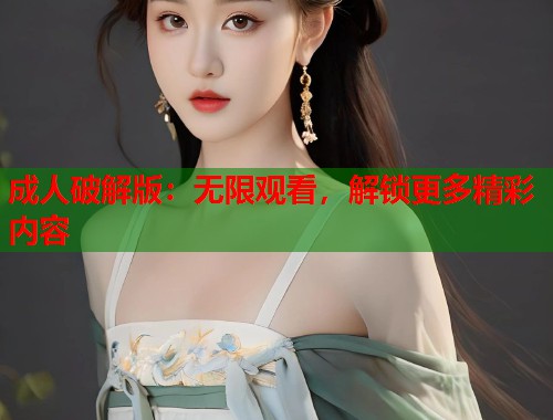 成人破解版：无限观看，解锁更多精彩内容