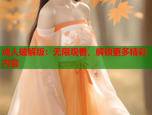 成人破解版：无限观看，解锁更多精彩内容