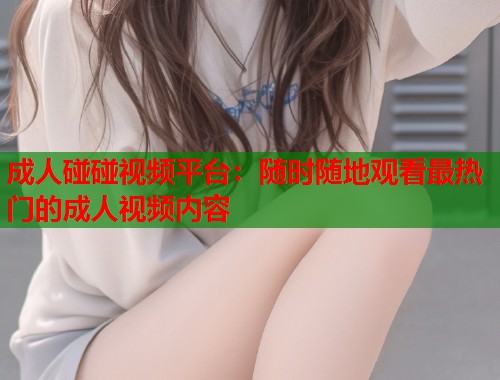 成人碰碰视频平台:随时随地观看最热门的成人视频内容 成人碰碰视频平台:随时随地观看最热门的成人视频内容