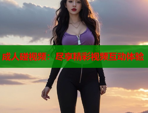 成人碰视频：尽享精彩视频互动体验
