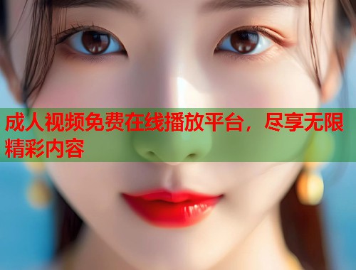 成人视频免费在线播放平台，尽享无限精彩内容