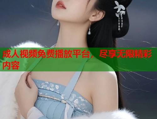 成人视频免费播放平台，尽享无限精彩内容