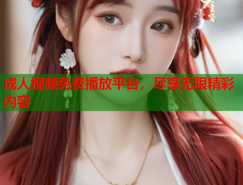 成人视频免费播放平台，尽享无限精彩内容