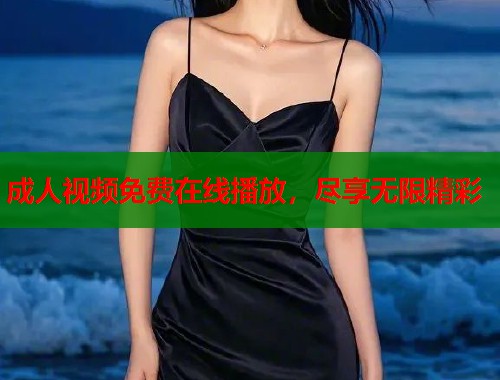 成人视频免费在线播放,尽享无限精彩 成人视频免费在线播放,尽享无限精彩