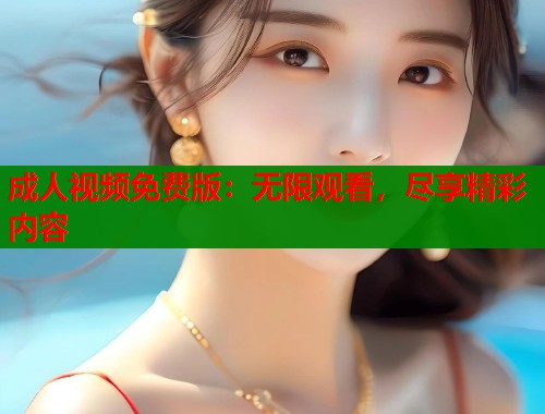 成人视频免费版:无限观看,尽享精彩内容 成人视频免费版:无限观看,尽享精彩内容