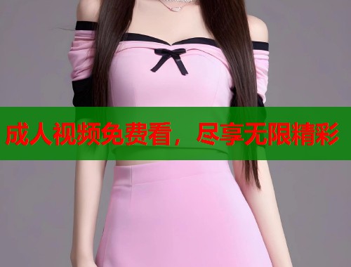 成人视频免费看,尽享无限精彩 成人视频免费看,尽享无限精彩