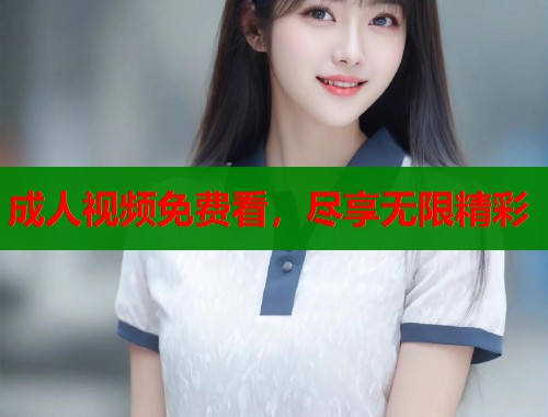 成人视频免费看，尽享无限精彩