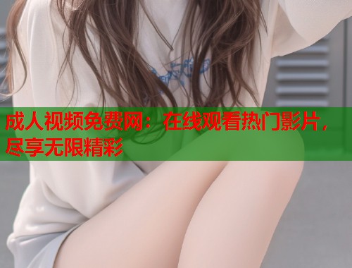 成人视频免费网:在线观看热门影片,尽享无限精彩 成人视频免费网:在线观看热门影片,尽享无限精彩