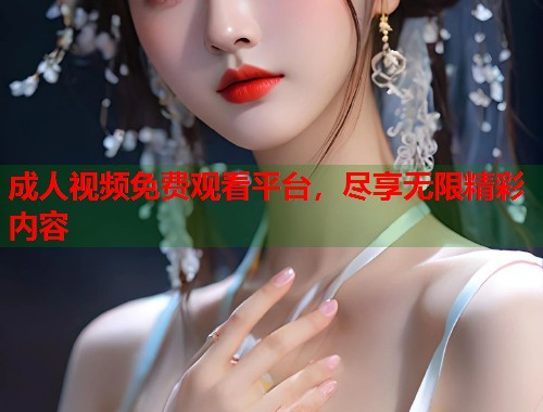 成人视频免费观看平台,尽享无限精彩内容 成人视频免费观看平台,尽享无限精彩内容