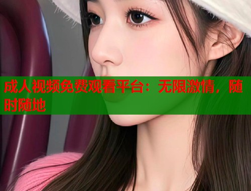 成人视频免费观看平台：无限激情，随时随地