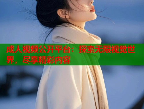 成人视频公开平台：探索无限视觉世界，尽享精彩内容